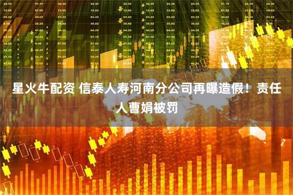 星火牛配资 信泰人寿河南分公司再曝造假！责任人曹娟被罚