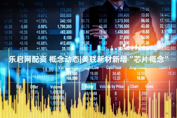 乐启网配资 概念动态|美联新材新增“芯片概念”