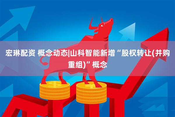 宏琳配资 概念动态|山科智能新增“股权转让(并购重组)”概念