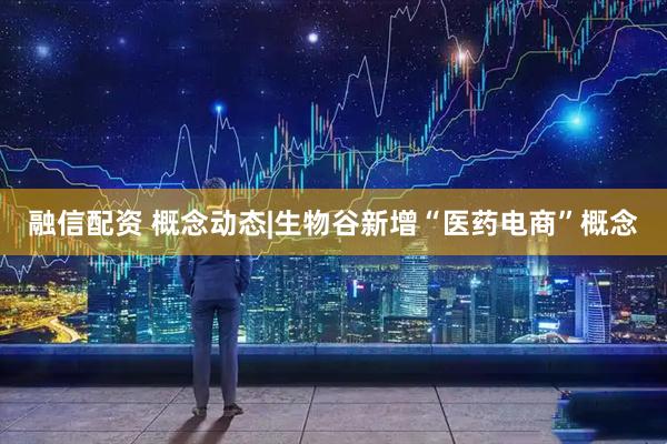 融信配资 概念动态|生物谷新增“医药电商”概念