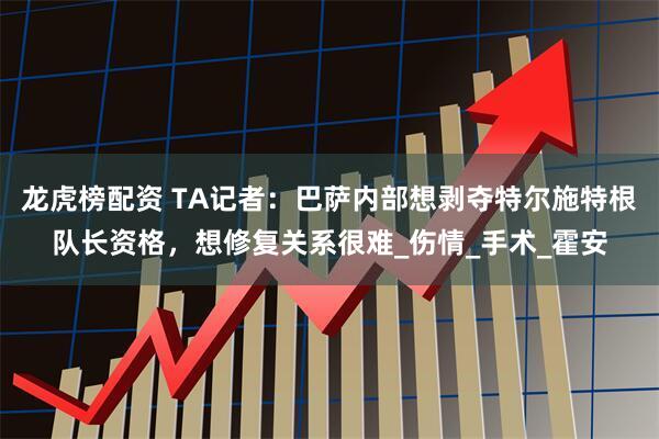 龙虎榜配资 TA记者：巴萨内部想剥夺特尔施特根队长资格，想修复关系很难_伤情_手术_霍安