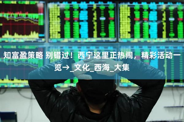 知富盈策略 别错过！西宁这里正热闹，精彩活动一览→_文化_西海_大集