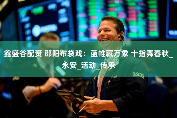 鑫盛谷配资 邵阳布袋戏：蓝帷藏万象 十指舞春秋_永安_活动_传承