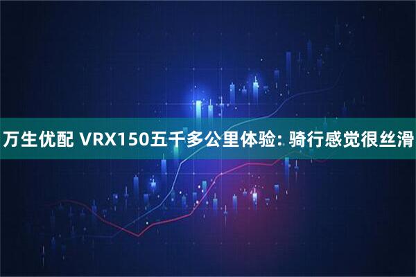 万生优配 VRX150五千多公里体验: 骑行感觉很丝滑