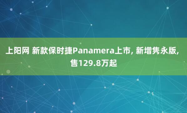 上阳网 新款保时捷Panamera上市, 新增隽永版, 售129.8万起