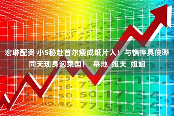 宏琳配资 小S秘赴首尔瘦成纸片人！与憔悴具俊晔同天现身泡菜国！_墓地_姐夫_姐姐