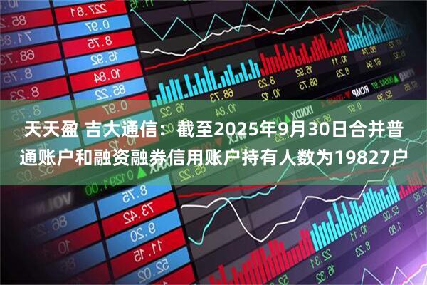 天天盈 吉大通信：截至2025年9月30日合并普通账户和融资融券信用账户持有人数为19827户