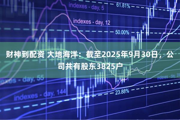 财神到配资 大地海洋：截至2025年9月30日，公司共有股东3825户
