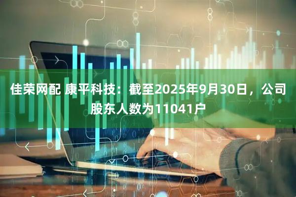 佳荣网配 康平科技：截至2025年9月30日，公司股东人数为11041户