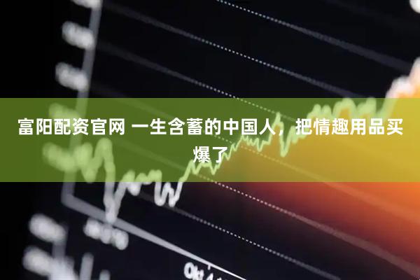 富阳配资官网 一生含蓄的中国人，把情趣用品买爆了