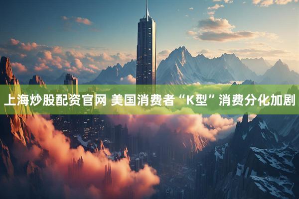 上海炒股配资官网 美国消费者“K型”消费分化加剧