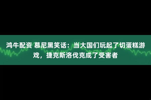 鸿牛配资 慕尼黑笑话：当大国们玩起了切蛋糕游戏，捷克斯洛伐克成了受害者