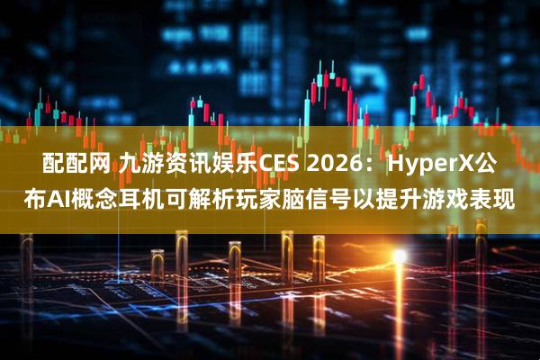 配配网 九游资讯娱乐CES 2026：HyperX公布AI概念耳机可解析玩家脑信号以提升游戏表现