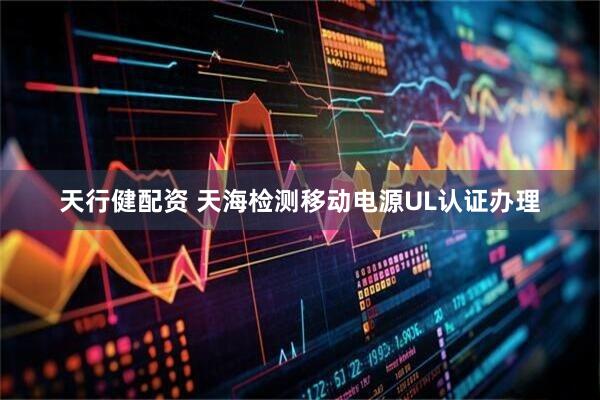 天行健配资 天海检测移动电源UL认证办理