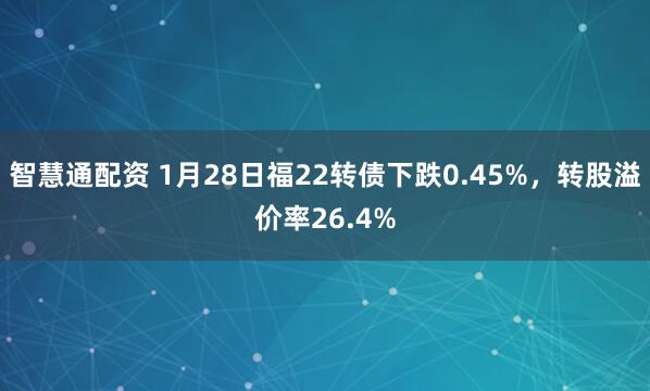 智慧通配资 1月28日福22转债下跌0.45%，转股溢价率26.4%