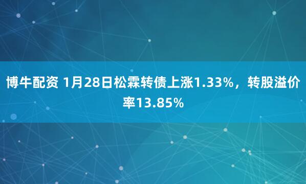博牛配资 1月28日松霖转债上涨1.33%，转股溢价率13.85%