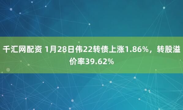 千汇网配资 1月28日伟22转债上涨1.86%，转股溢价率39.62%
