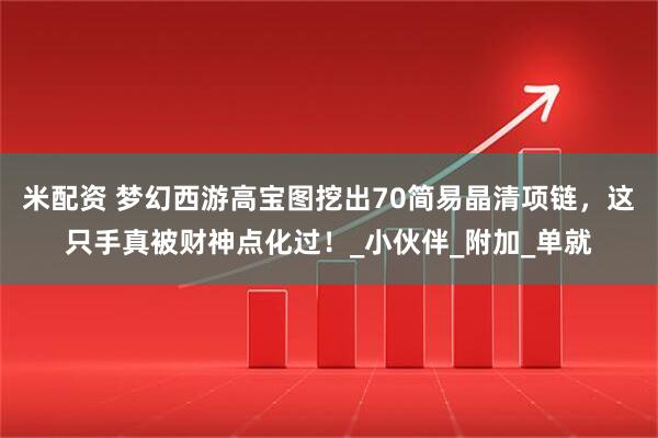 米配资 梦幻西游高宝图挖出70简易晶清项链，这只手真被财神点化过！_小伙伴_附加_单就