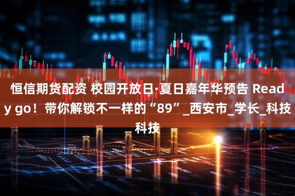 恒信期货配资 校园开放日·夏日嘉年华预告 Ready go！带你解锁不一样的“89”_西安市_学长_科技