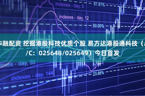 华融配资 挖掘港股科技优质个股 易方达港股通科技（A/C：025648/025649）今日首发