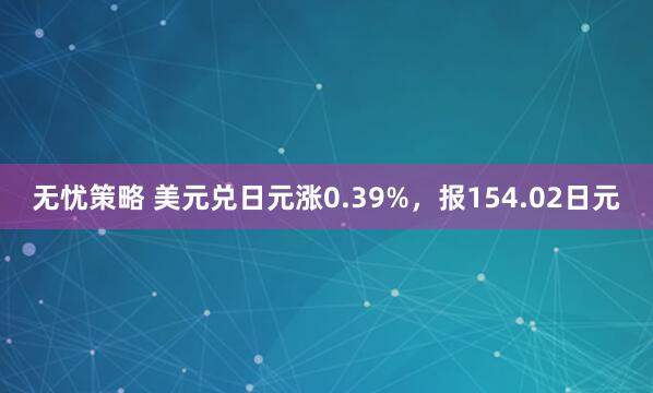无忧策略 美元兑日元涨0.39%，报154.02日元