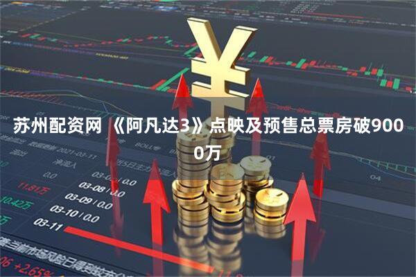 苏州配资网 《阿凡达3》点映及预售总票房破9000万