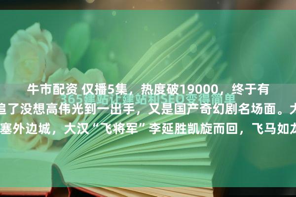 牛市配资 仅播5集，热度破19000，终于有一部像样的奇幻剧可以追了没想高伟光到一出手，又是国产奇幻剧名场面。大漠孤烟，长河落日。塞外边城，大汉“飞将军”李延胜凯旋而回，飞马如龙，众人喝彩。可来自未来的“哑舍”老板毕之却皱起眉头：这下难办了。我要的东西，在他的铠甲上。因为毕之要的...