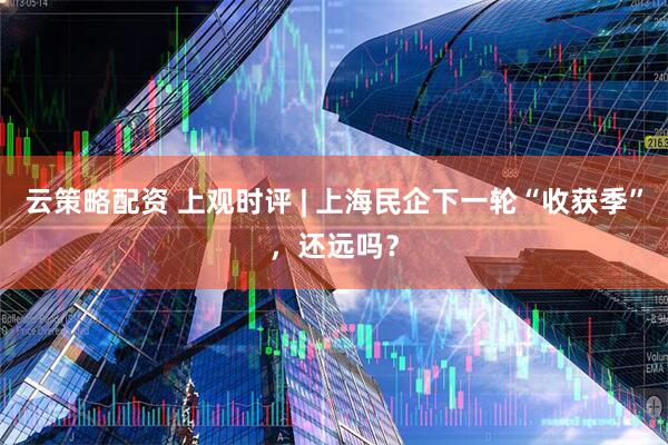 云策略配资 上观时评 | 上海民企下一轮“收获季”，还远吗？