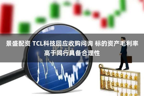 景盛配资 TCL科技回应收购问询 标的资产毛利率高于同行具备合理性