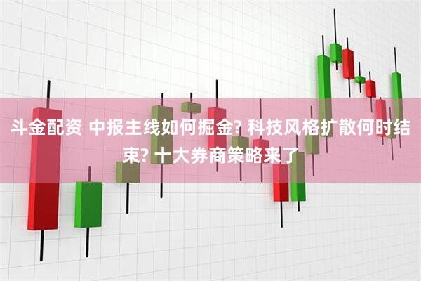 斗金配资 中报主线如何掘金? 科技风格扩散何时结束? 十大券商策略来了